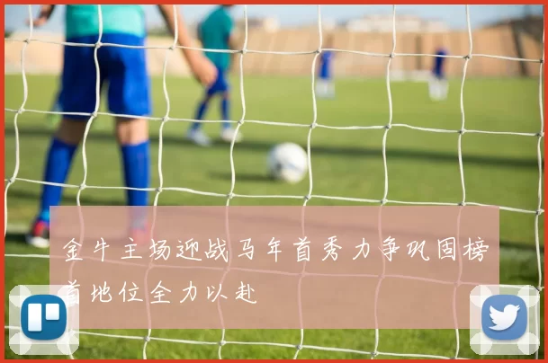 金牛主场迎战马年首秀力争巩固榜首地位全力以赴