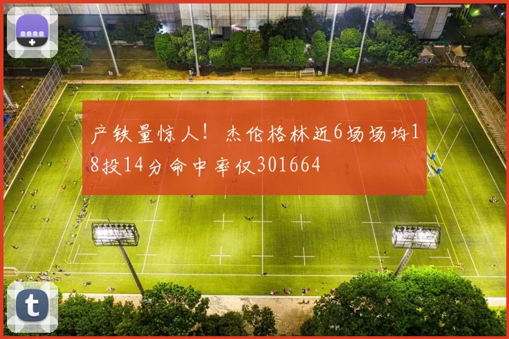 产铁量惊人！杰伦格林近6场场均18投14分命中率仅301664