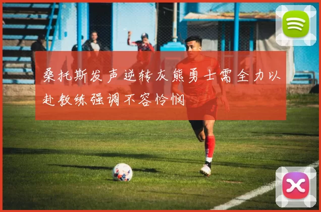 桑托斯发声逆转灰熊勇士需全力以赴教练强调不容怜悯