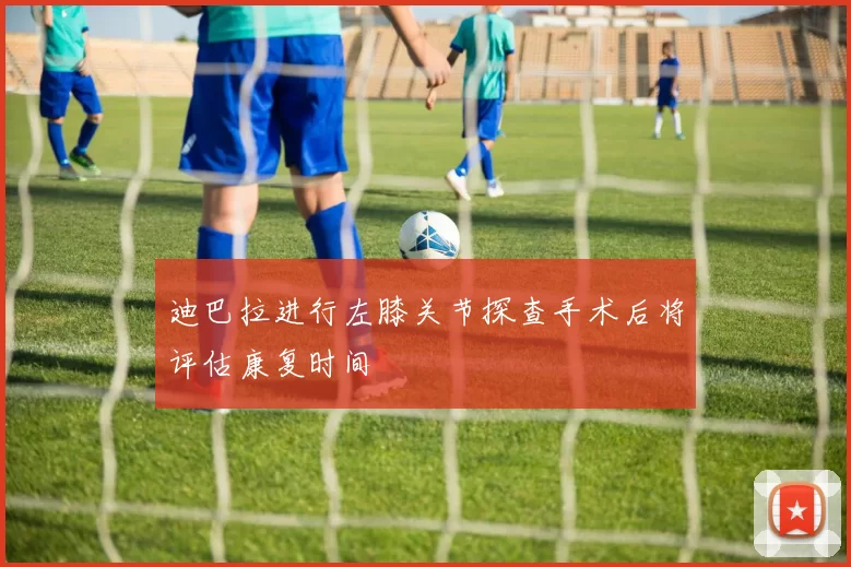 迪巴拉进行左膝关节探查手术后将评估康复时间