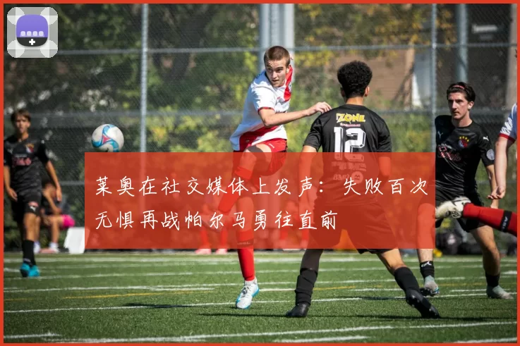 莱奥在社交媒体上发声：失败百次无惧再战帕尔马勇往直前