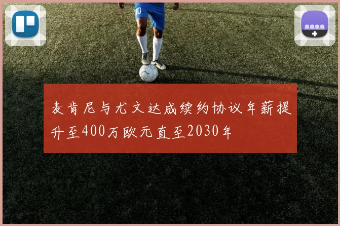 麦肯尼与尤文达成续约协议年薪提升至400万欧元直至2030年