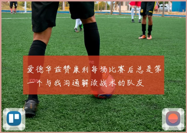 爱德华兹赞康利每场比赛后总是第一个与我沟通解读战术的队友