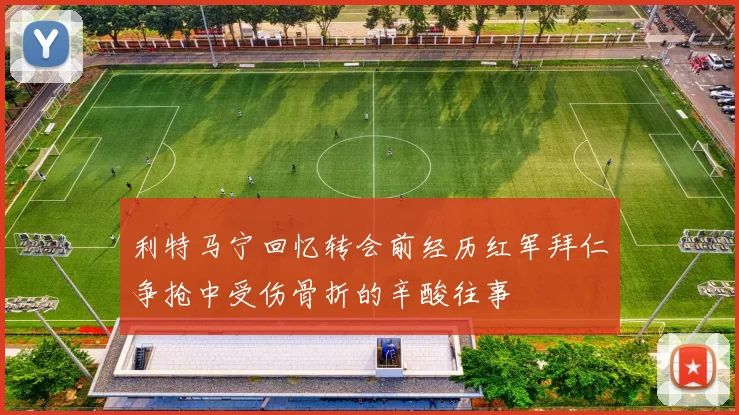 利特马宁回忆转会前经历红军拜仁争抢中受伤骨折的辛酸往事