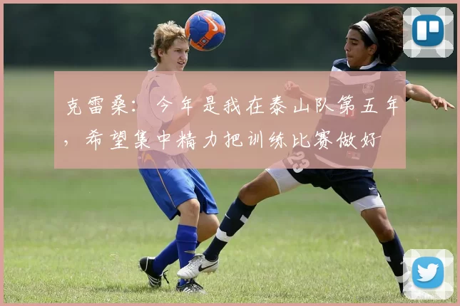 克雷桑：今年是我在泰山队第五年，希望集中精力把训练比赛做好