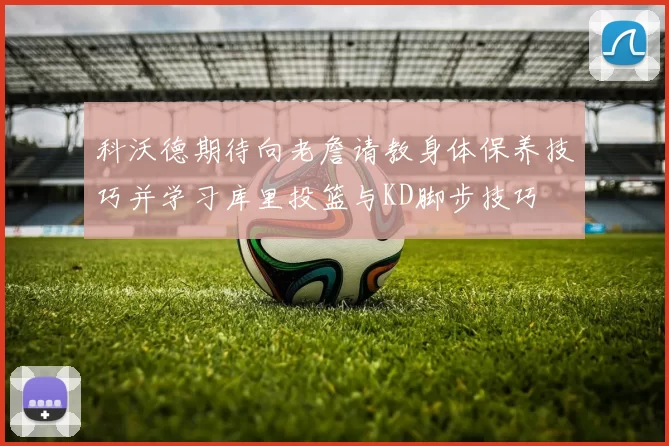 科沃德期待向老詹请教身体保养技巧并学习库里投篮与KD脚步技巧