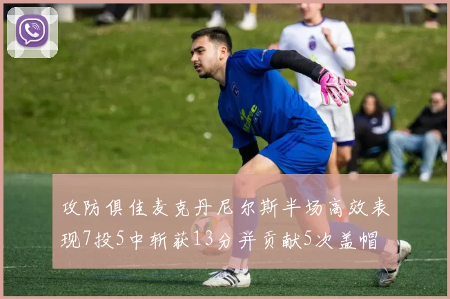 攻防俱佳麦克丹尼尔斯半场高效表现7投5中斩获13分并贡献5次盖帽