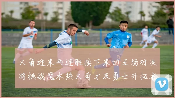 火箭迎来两连胜接下来的五场对决将挑战魔术热火奇才及勇士开拓者