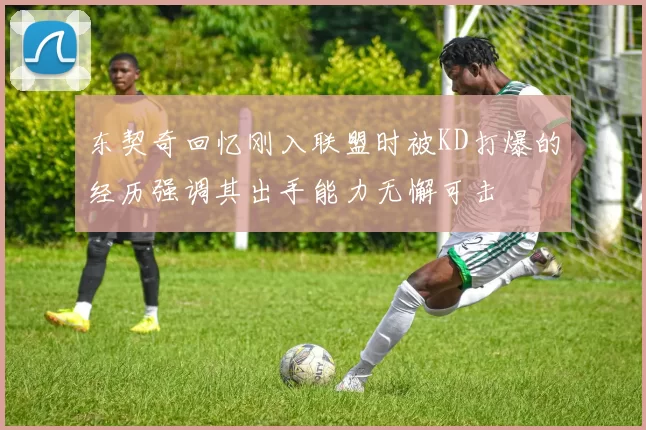 东契奇回忆刚入联盟时被KD打爆的经历强调其出手能力无懈可击