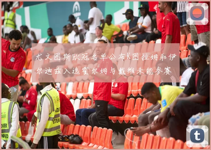 尤文图斯欧冠名单公布K图拉姆和伊尔迪兹入选霍尔姆与戴维未能参赛