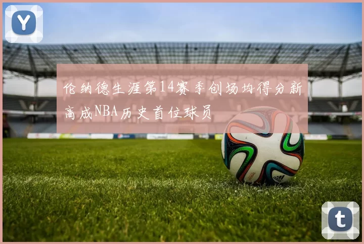 伦纳德生涯第14赛季创场均得分新高成NBA历史首位球员