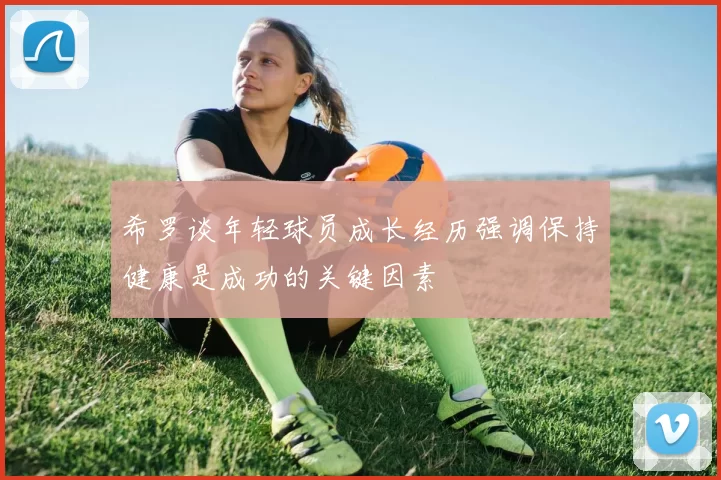 希罗谈年轻球员成长经历强调保持健康是成功的关键因素