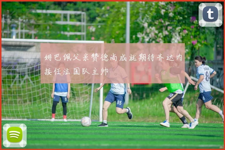 姆巴佩父亲赞德尚成就期待齐达内接任法国队主帅