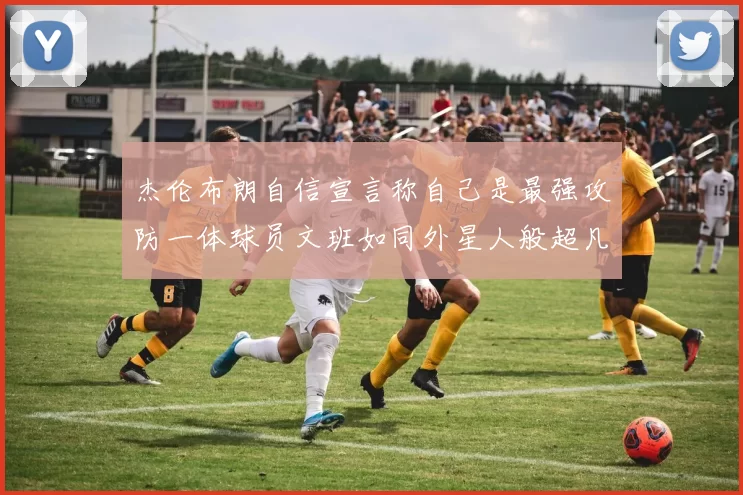 杰伦布朗自信宣言称自己是最强攻防一体球员文班如同外星人般超凡脱俗