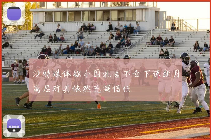 沙特媒体称小因扎吉不会下课新月高层对其依然充满信任