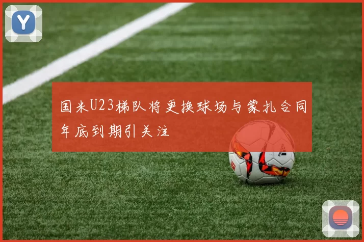 国米U23梯队将更换球场与蒙扎合同年底到期引关注