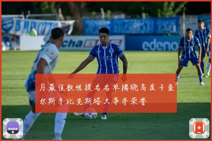 月最佳教练提名名单揭晓乌度卡查尔斯李比克斯塔夫争夺荣誉