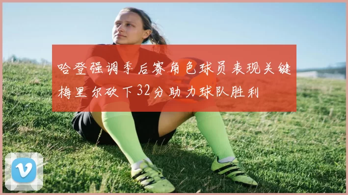 哈登强调季后赛角色球员表现关键梅里尔砍下32分助力球队胜利