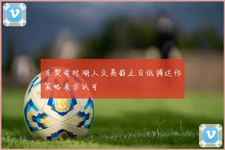 东契奇对湖人交易截止日低调运作策略表示认可
