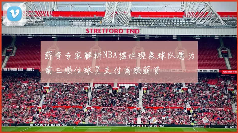 薪资专家解析NBA摆烂现象球队愿为前三顺位球员支付高额薪资