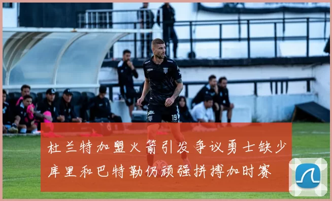 杜兰特加盟火箭引发争议勇士缺少库里和巴特勒仍顽强拼搏加时赛