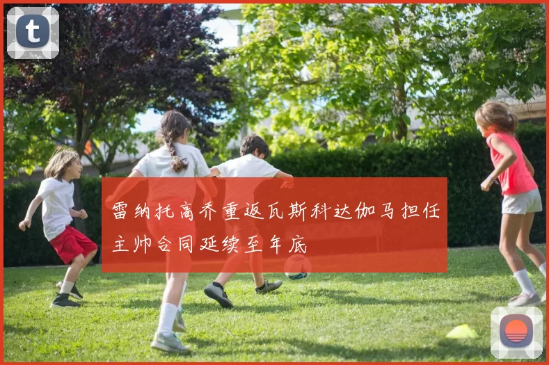 雷纳托高乔重返瓦斯科达伽马担任主帅合同延续至年底