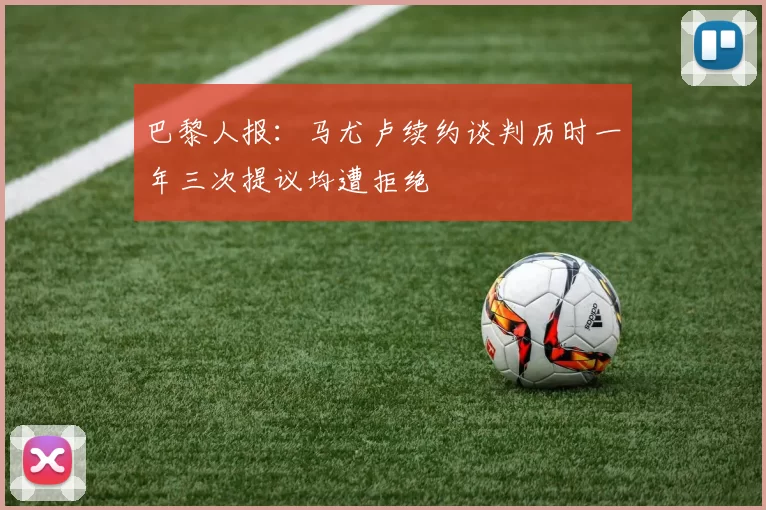 巴黎人报：马尤卢续约谈判历时一年三次提议均遭拒绝