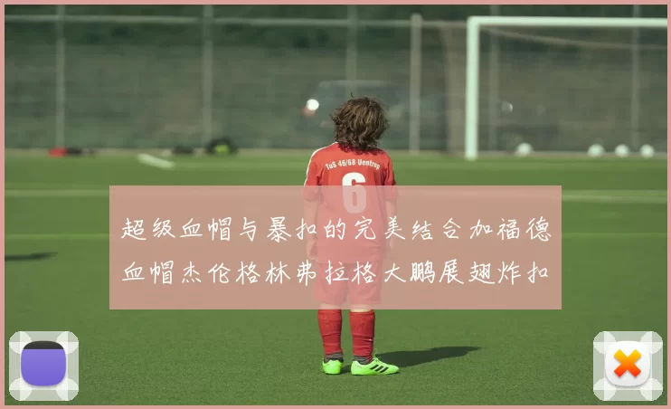 超级血帽与暴扣的完美结合加福德血帽杰伦格林弗拉格大鹏展翅炸扣精彩瞬间