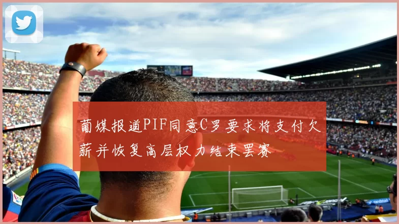 葡媒报道PIF同意C罗要求将支付欠薪并恢复高层权力结束罢赛