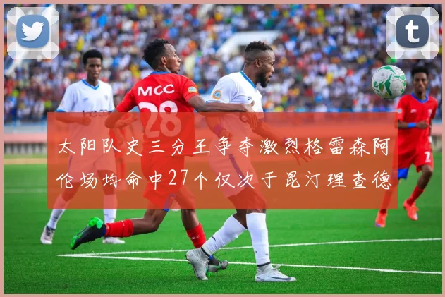 太阳队史三分王争夺激烈格雷森阿伦场均命中27个仅次于昆汀理查德森