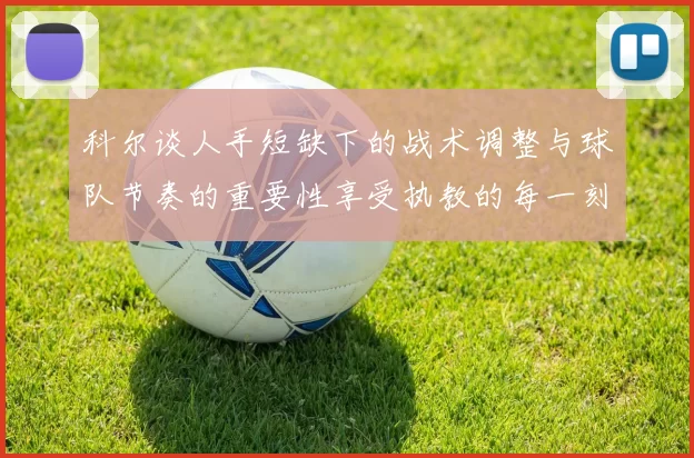 科尔谈人手短缺下的战术调整与球队节奏的重要性享受执教的每一刻