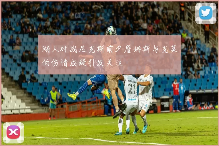湖人对战尼克斯前夕詹姆斯与克莱伯伤情成疑引发关注
