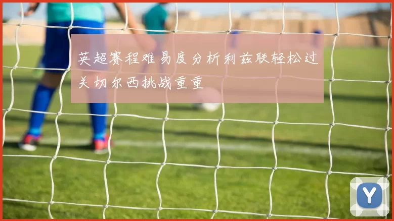 英超赛程难易度分析利兹联轻松过关切尔西挑战重重