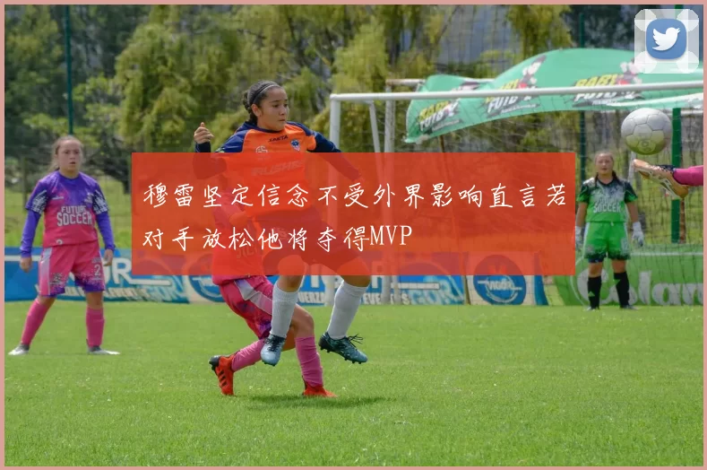 穆雷坚定信念不受外界影响直言若对手放松他将夺得MVP