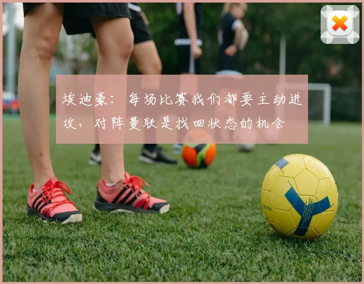 埃迪豪：每场比赛我们都要主动进攻，对阵曼联是找回状态的机会