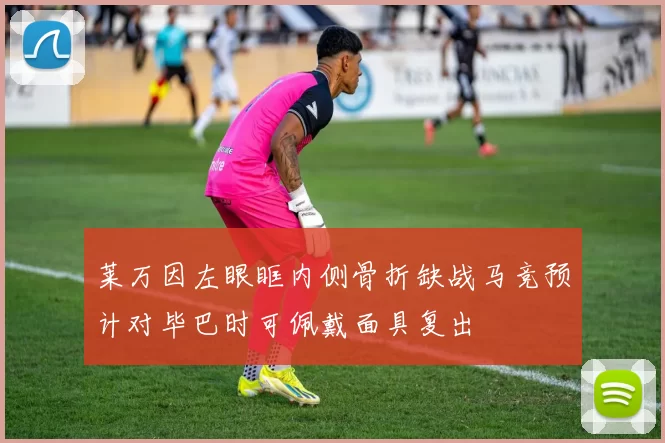 莱万因左眼眶内侧骨折缺战马竞预计对毕巴时可佩戴面具复出