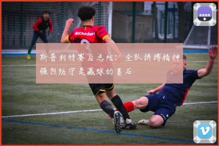 斯普利特赛后总结：全队拼搏精神强烈防守是赢球的基石