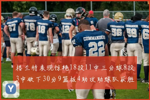 格兰特表现惊艳18投11中三分球8投3中砍下30分9篮板4助攻助球队获胜
