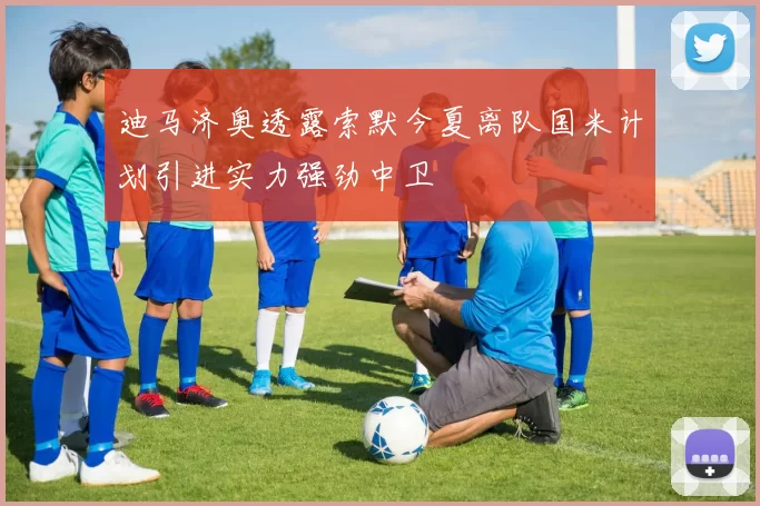 迪马济奥透露索默今夏离队国米计划引进实力强劲中卫