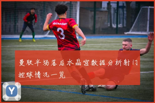 曼联半场落后水晶宫数据分析射门控球情况一览