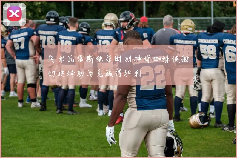 阿尔瓦雷斯绝杀时刻神奇蜘蛛侠般的逆转助马竞赢得胜利
