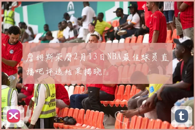 詹姆斯荣膺2月13日NBA最佳球员直播吧评选结果揭晓
